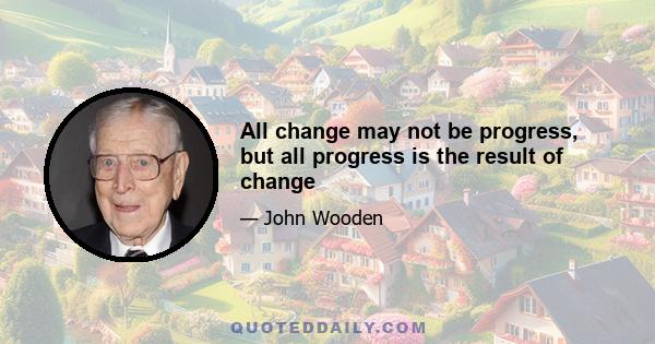 All change may not be progress, but all progress is the result of change