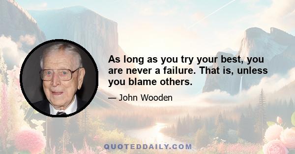 As long as you try your best, you are never a failure. That is, unless you blame others.