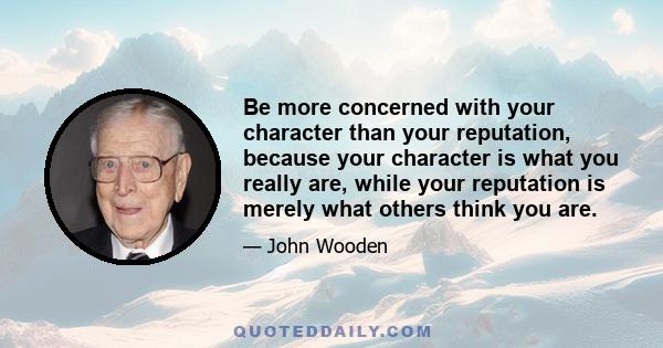 Be more concerned with your character than your reputation, because your character is what you really are, while your reputation is merely what others think you are.