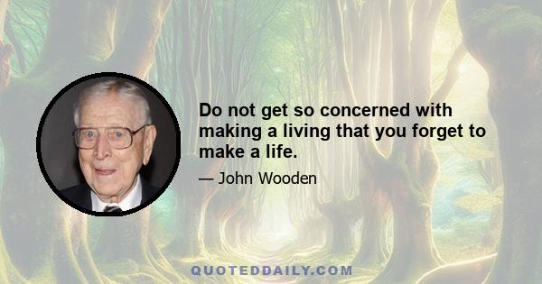 Do not get so concerned with making a living that you forget to make a life.