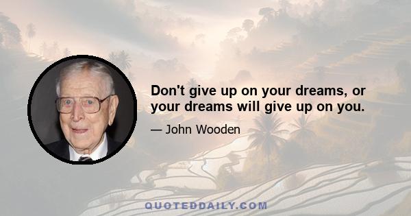 Don't give up on your dreams, or your dreams will give up on you.