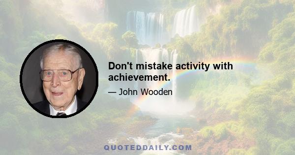 Don't mistake activity with achievement.