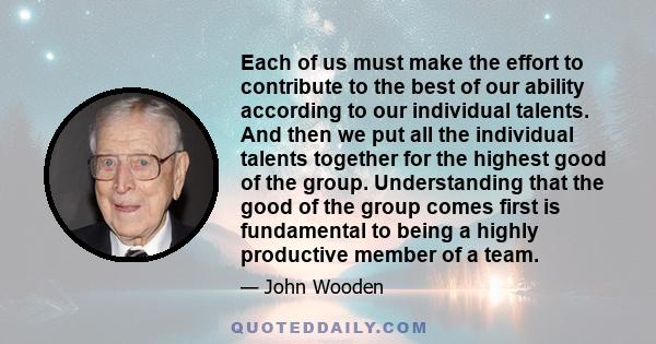 Each of us must make the effort to contribute to the best of our ability according to our individual talents. And then we put all the individual talents together for the highest good of the group. Understanding that the 