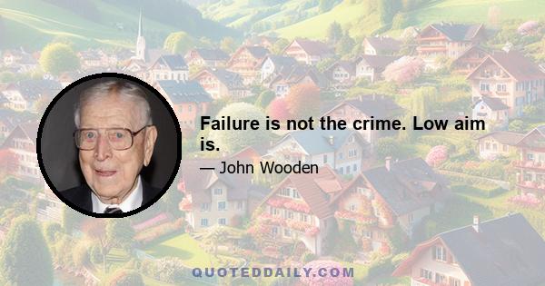 Failure is not the crime. Low aim is.