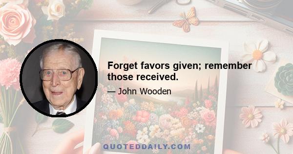 Forget favors given; remember those received.