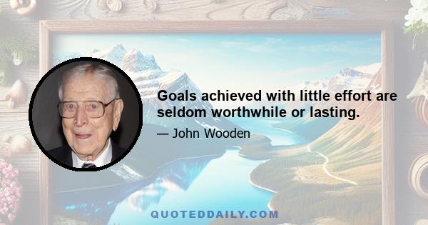 Goals achieved with little effort are seldom worthwhile or lasting.