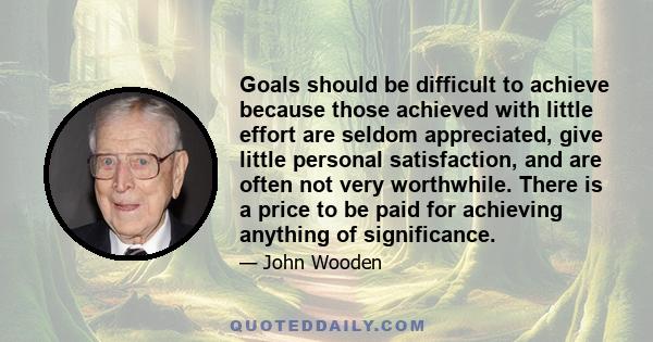 Goals should be difficult to achieve because those achieved with little effort are seldom appreciated, give little personal satisfaction, and are often not very worthwhile. There is a price to be paid for achieving