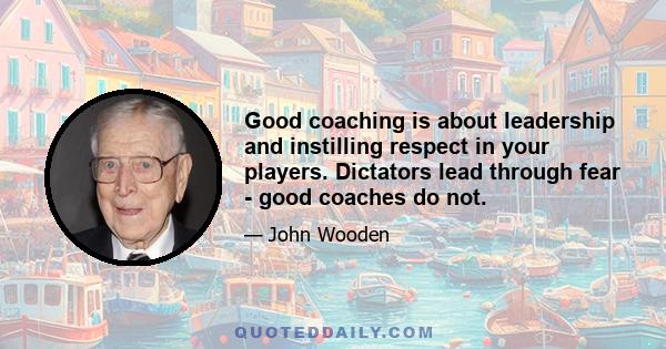 Good coaching is about leadership and instilling respect in your players. Dictators lead through fear - good coaches do not.