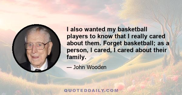 I also wanted my basketball players to know that I really cared about them. Forget basketball; as a person, I cared, I cared about their family.