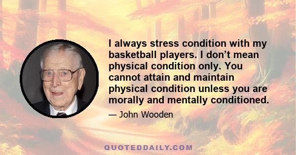 I always stress condition with my basketball players. I don’t mean physical condition only. You cannot attain and maintain physical condition unless you are morally and mentally conditioned.