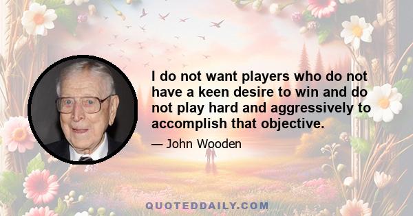 I do not want players who do not have a keen desire to win and do not play hard and aggressively to accomplish that objective.