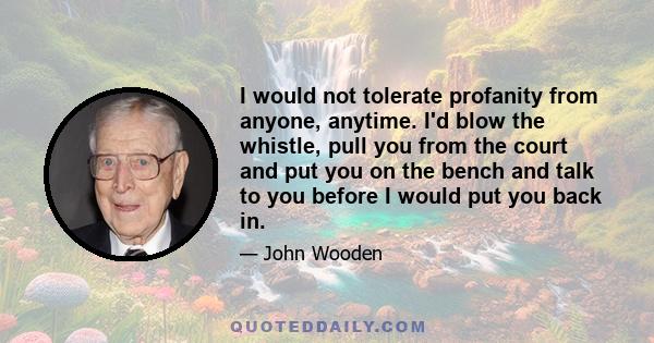 I would not tolerate profanity from anyone, anytime. I'd blow the whistle, pull you from the court and put you on the bench and talk to you before I would put you back in.