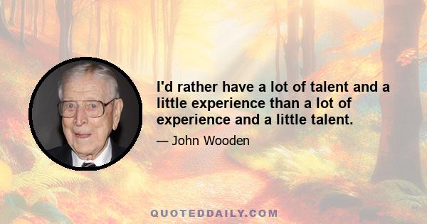 I'd rather have a lot of talent and a little experience than a lot of experience and a little talent.