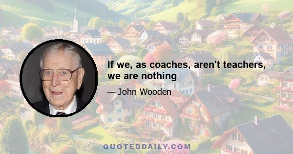 If we, as coaches, aren't teachers, we are nothing