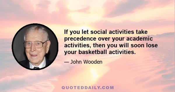 If you let social activities take precedence over your academic activities, then you will soon lose your basketball activities.