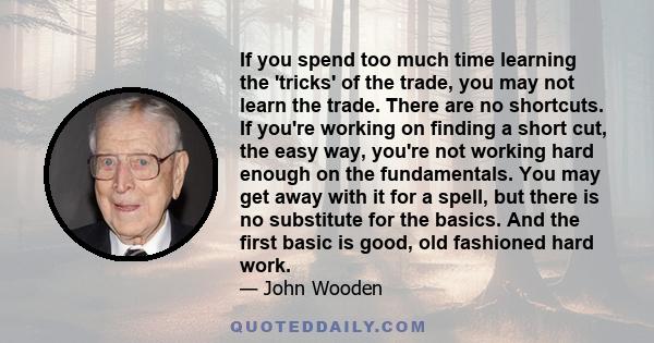 If you spend too much time learning the 'tricks' of the trade, you may not learn the trade. There are no shortcuts. If you're working on finding a short cut, the easy way, you're not working hard enough on the