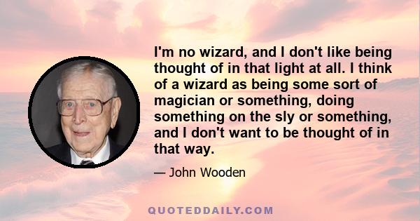 I'm no wizard, and I don't like being thought of in that light at all. I think of a wizard as being some sort of magician or something, doing something on the sly or something, and I don't want to be thought of in that