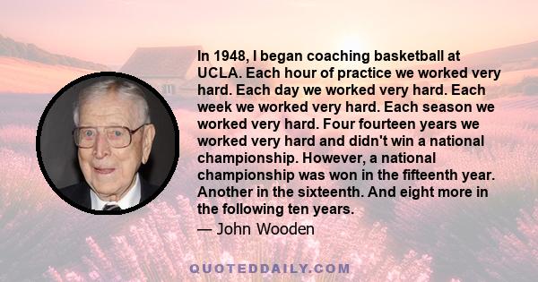 In 1948, I began coaching basketball at UCLA. Each hour of practice we worked very hard. Each day we worked very hard. Each week we worked very hard. Each season we worked very hard. Four fourteen years we worked very