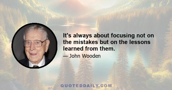 It's always about focusing not on the mistakes but on the lessons learned from them.