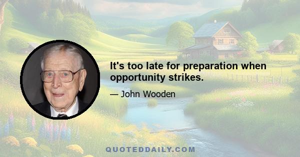 It's too late for preparation when opportunity strikes.