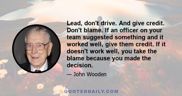 Lead, don't drive. And give credit. Don't blame. If an officer on your team suggested something and it worked well, give them credit. If it doesn't work well, you take the blame because you made the decision.