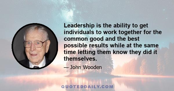 Leadership is the ability to get individuals to work together for the common good and the best possible results while at the same time letting them know they did it themselves.