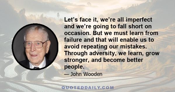 Let’s face it, we’re all imperfect and we’re going to fall short on occasion. But we must learn from failure and that will enable us to avoid repeating our mistakes. Through adversity, we learn, grow stronger, and