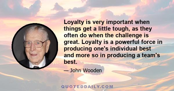 Loyalty is very important when things get a little tough, as they often do when the challenge is great. Loyalty is a powerful force in producing one's individual best and more so in producing a team's best.