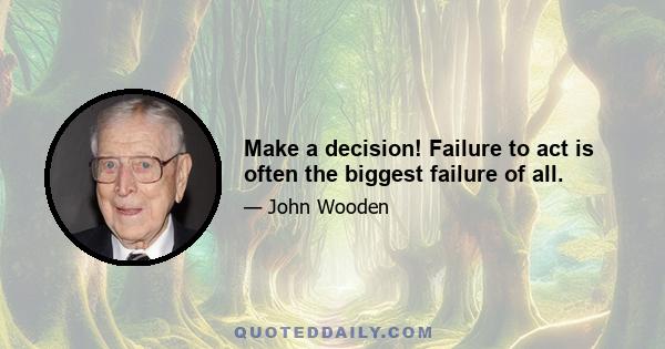 Make a decision! Failure to act is often the biggest failure of all.