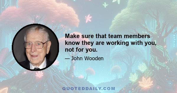 Make sure that team members know they are working with you, not for you.