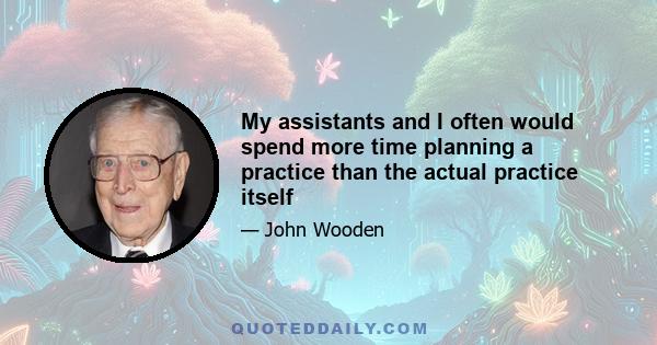 My assistants and I often would spend more time planning a practice than the actual practice itself