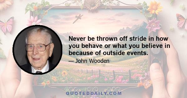 Never be thrown off stride in how you behave or what you believe in because of outside events.