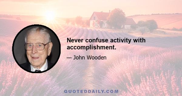 Never confuse activity with accomplishment.