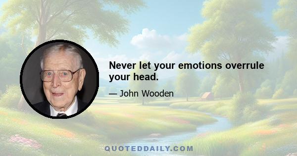 Never let your emotions overrule your head.