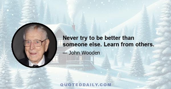 Never try to be better than someone else. Learn from others.