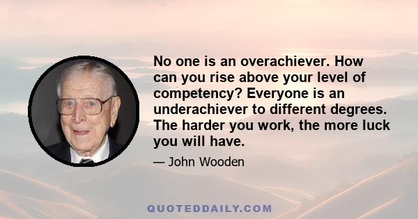 No one is an overachiever. How can you rise above your level of competency? Everyone is an underachiever to different degrees. The harder you work, the more luck you will have.