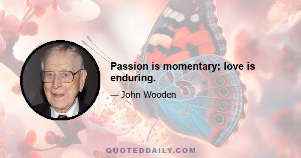 Passion is momentary; love is enduring.