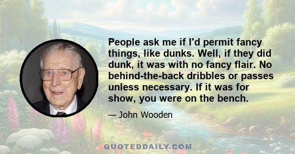 People ask me if I'd permit fancy things, like dunks. Well, if they did dunk, it was with no fancy flair. No behind-the-back dribbles or passes unless necessary. If it was for show, you were on the bench.