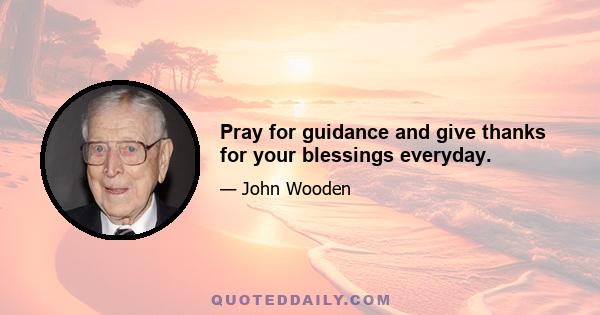 Pray for guidance and give thanks for your blessings everyday.