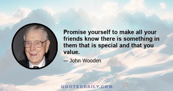 Promise yourself to make all your friends know there is something in them that is special and that you value.