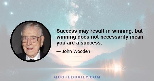 Success may result in winning, but winning does not necessarily mean you are a success.