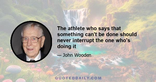 The athlete who says that something can't be done should never interrupt the one who's doing it