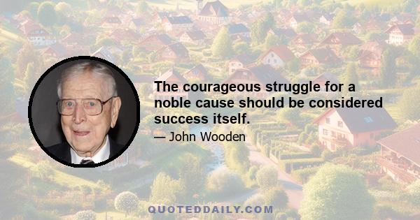 The courageous struggle for a noble cause should be considered success itself.