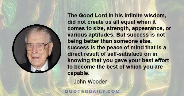 The Good Lord in his infinite wisdom, did not create us all equal when it comes to size, strength, appearance, or various aptitudes. But success is not being better than someone else, success is the peace of mind that