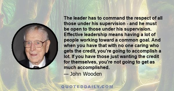 The leader has to command the respect of all those under his supervision - and he must be open to those under his supervision. Effective leadership means having a lot of people working toward a common goal. And when you 