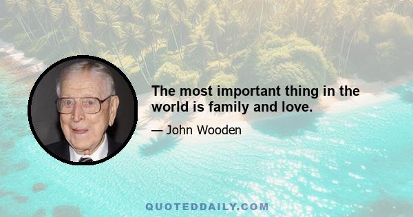 The most important thing in the world is family and love.