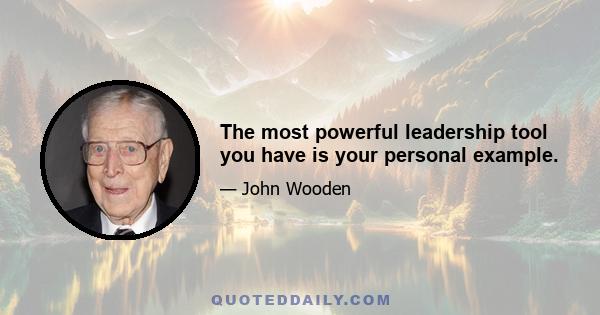 The most powerful leadership tool you have is your personal example.