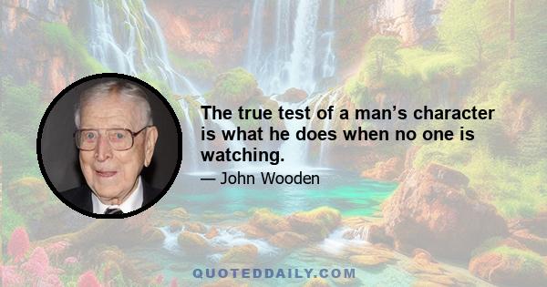 The true test of a man’s character is what he does when no one is watching.