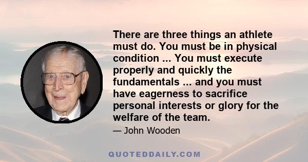 There are three things an athlete must do. You must be in physical condition ... You must execute properly and quickly the fundamentals ... and you must have eagerness to sacrifice personal interests or glory for the