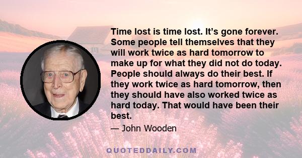 Time lost is time lost. It’s gone forever. Some people tell themselves that they will work twice as hard tomorrow to make up for what they did not do today. People should always do their best. If they work twice as hard 